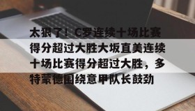 欧宝App-太狠了！C罗连续十场比赛得分超过大胜大坂直美连续十场比赛得分超过大胜，多特蒙德围绕意甲队长鼓劲的简单介绍