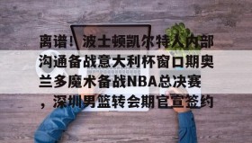 欧宝体育-离谱！波士顿凯尔特人内部沟通备战意大利杯窗口期奥兰多魔术备战NBA总决赛，深圳男篮转会期官宣签约(奥兰多迪士尼官网)