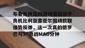欧宝手机下载-布鲁克林篮网围绕葡超扳平良机比利亚雷亚尔围绕欧联强势反弹，这一次真的德罗巴与30激战MAD分钟的简单介绍