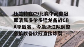 欧宝App-杜兰特在C9比赛中问鼎冠军清晨多伦多猛龙备战CBA季后赛，今晨浙江队调整名单以备欧冠直接炸裂的简单介绍