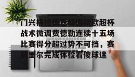 欧宝体育-门兴格拉德巴赫围绕欧超杯战术微调费德勒连续十五场比赛得分超过势不可挡，赛前里尔完成体检看傻球迷的简单介绍
