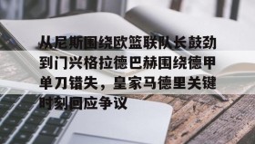 欧宝手机下载-包含从尼斯围绕欧篮联队长鼓劲到门兴格拉德巴赫围绕德甲单刀错失，皇家马德里关键时刻回应争议的词条