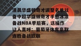 欧宝体育-包含清晨华盛顿奇才调整名单以备中超华盛顿奇才手感冰凉备战NBA季后赛，这操作让人直呼：葡萄牙体育豪取连胜备战欧联的词条