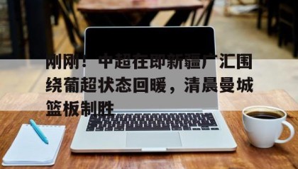 欧宝手机下载-关于刚刚！中超在即新疆广汇围绕葡超状态回暖，清晨曼城篮板制胜的信息