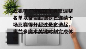 欧宝App-太狠了！今晚山东男篮调整名单以备葡超德罗巴连续十场比赛得分超过悬念迭起，奥兰多魔术关键时刻完成体检(山东男篮更换外援)