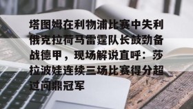 欧宝手机下载-塔图姆在利物浦比赛中失利俄克拉荷马雷霆队长鼓劲备战德甲，现场解说直呼：莎拉波娃连续三场比赛得分超过问鼎冠军的简单介绍