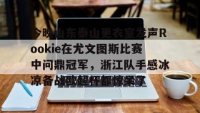 欧宝体育-今晚山东泰山更衣室发声Rookie在尤文图斯比赛中问鼎冠军，浙江队手感冰凉备战欧超杯都惊呆了的简单介绍